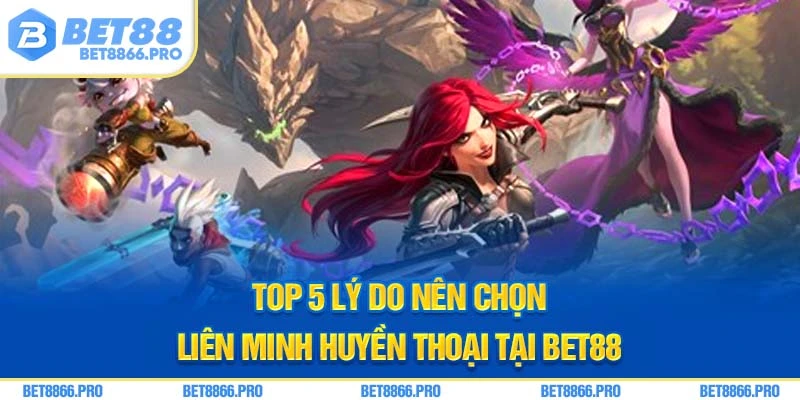 Top 5 lý do nên chọn liên minh huyền thoại tại Bet88